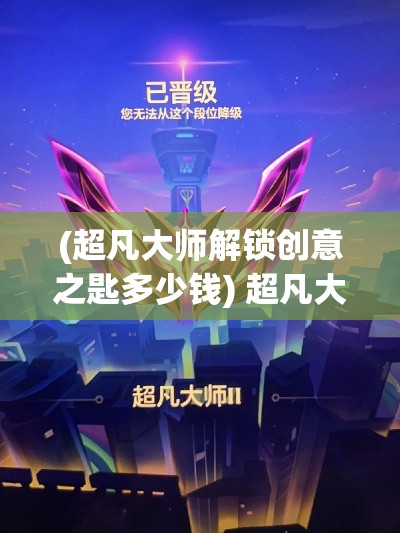 (超凡大师解锁创意之匙多少钱) 超凡大师解锁创意之匙：如何运用超凡技巧，引领艺术创新之道。